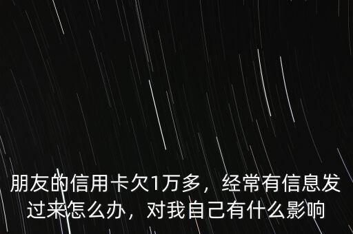朋友的信用卡欠1萬多，經(jīng)常有信息發(fā)過來怎么辦，對我自己有什么影響