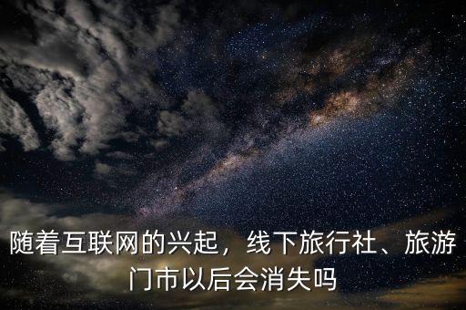 隨著互聯(lián)網(wǎng)的興起，線下旅行社、旅游門市以后會消失嗎