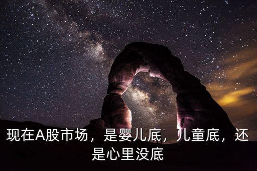 現(xiàn)在A股市場，是嬰兒底，兒童底，還是心里沒底