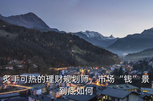 炙手可熱的理財(cái)規(guī)劃師，市場(chǎng)“錢(qián)”景到底如何