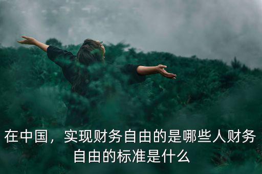 在中國，實(shí)現(xiàn)財務(wù)自由的是哪些人財務(wù)自由的標(biāo)準(zhǔn)是什么