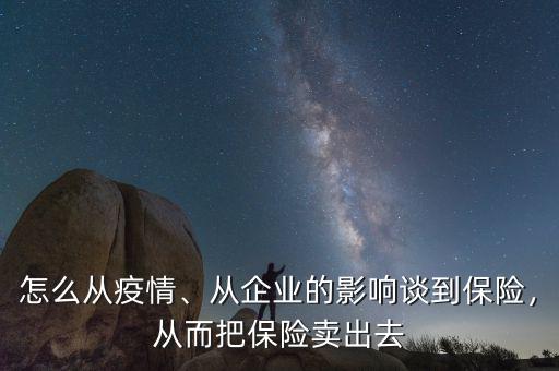 怎么從疫情、從企業(yè)的影響談到保險，從而把保險賣出去