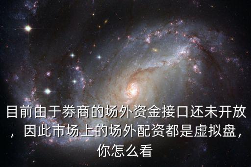 目前由于劵商的場外資金接口還未開放，因此市場上的場外配資都是虛擬盤，你怎么看