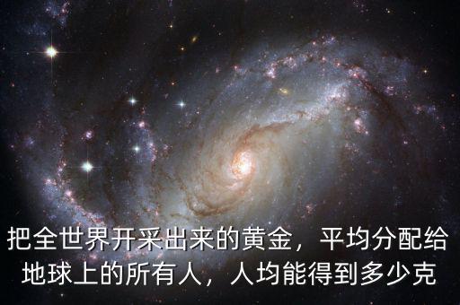 把全世界開采出來的黃金，平均分配給地球上的所有人，人均能得到多少克