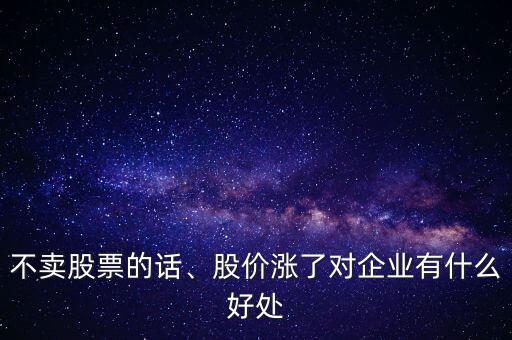 不賣股票的話、股價(jià)漲了對(duì)企業(yè)有什么好處