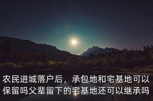 農(nóng)民進(jìn)城落戶后，承包地和宅基地可以保留嗎父輩留下的宅基地還可以繼承嗎