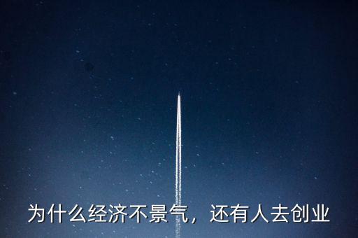 為什么經(jīng)濟(jì)不景氣，還有人去創(chuàng)業(yè)