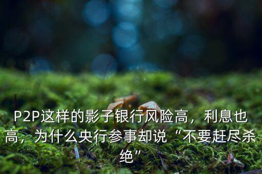 P2P這樣的影子銀行風(fēng)險(xiǎn)高，利息也高，為什么央行參事卻說“不要趕盡殺絕”