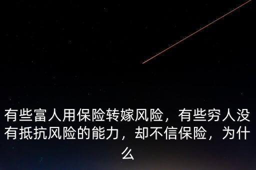 有些富人用保險轉(zhuǎn)嫁風(fēng)險，有些窮人沒有抵抗風(fēng)險的能力，卻不信保險，為什么