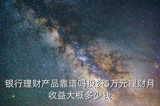 銀行5萬(wàn)理財(cái)產(chǎn)品收益多少,銀行理財(cái)產(chǎn)品靠譜嗎
