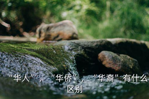 “華人”，“華僑”，“華裔”有什么區(qū)別