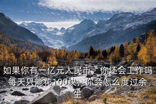 如果你有一億元人民幣，你還會工作嗎每天只能花100塊，你會怎么度過余生