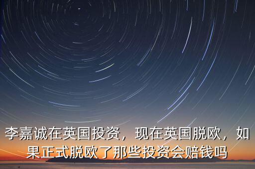 李嘉誠在英國投資，現(xiàn)在英國脫歐，如果正式脫歐了那些投資會賠錢嗎