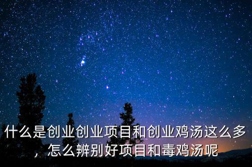 什么是創(chuàng)業(yè)創(chuàng)業(yè)項目和創(chuàng)業(yè)雞湯這么多，怎么辨別好項目和毒雞湯呢