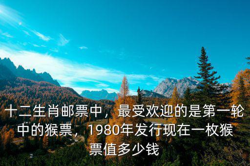 十二生肖郵票中，最受歡迎的是第一輪中的猴票，1980年發(fā)行現(xiàn)在一枚猴票值多少錢