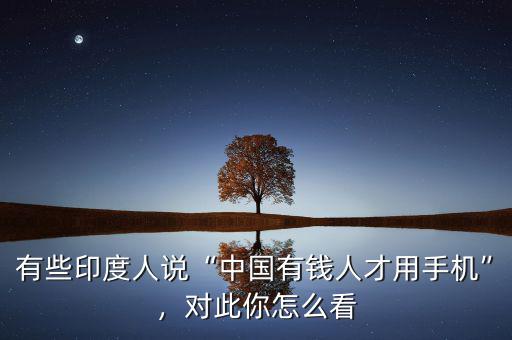 有些印度人說“中國有錢人才用手機(jī)”，對此你怎么看
