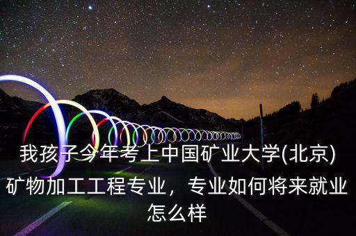 我孩子今年考上中國(guó)礦業(yè)大學(xué)(北京)礦物加工工程專(zhuān)業(yè)，專(zhuān)業(yè)如何將來(lái)就業(yè)怎么樣