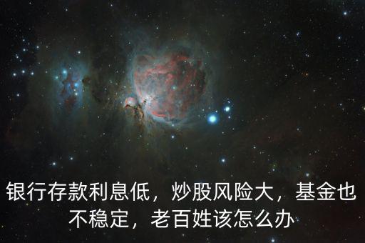 銀行存款利息低，炒股風(fēng)險大，基金也不穩(wěn)定，老百姓該怎么辦
