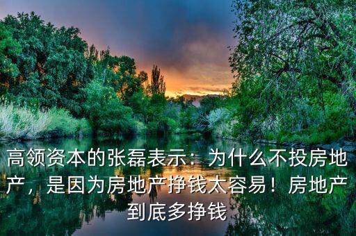高領(lǐng)資本的張磊表示：為什么不投房地產(chǎn)，是因為房地產(chǎn)掙錢太容易！房地產(chǎn)到底多掙錢