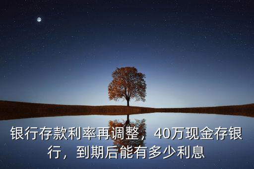 銀行存款利率再調(diào)整，40萬(wàn)現(xiàn)金存銀行，到期后能有多少利息