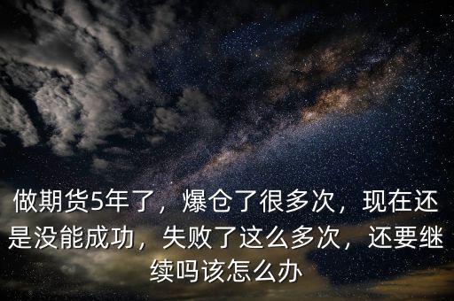做期貨5年了，爆倉了很多次，現(xiàn)在還是沒能成功，失敗了這么多次，還要繼續(xù)嗎該怎么辦
