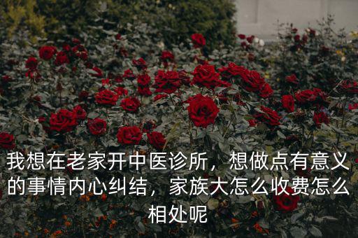 我想在老家開(kāi)中醫(yī)診所，想做點(diǎn)有意義的事情內(nèi)心糾結(jié)，家族大怎么收費(fèi)怎么相處呢