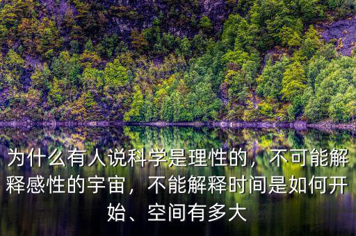 為什么有人說科學是理性的，不可能解釋感性的宇宙，不能解釋時間是如何開始、空間有多大