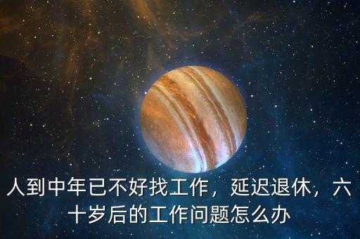 人到中年已不好找工作，延遲退休，六十歲后的工作問(wèn)題怎么辦