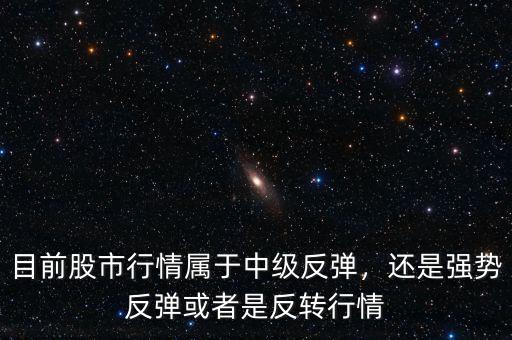目前股市行情屬于中級反彈，還是強(qiáng)勢反彈或者是反轉(zhuǎn)行情