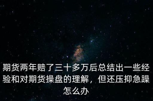 期貨兩年賠了三十多萬(wàn)后總結(jié)出一些經(jīng)驗(yàn)和對(duì)期貨操盤(pán)的理解，但還壓抑急躁怎么辦