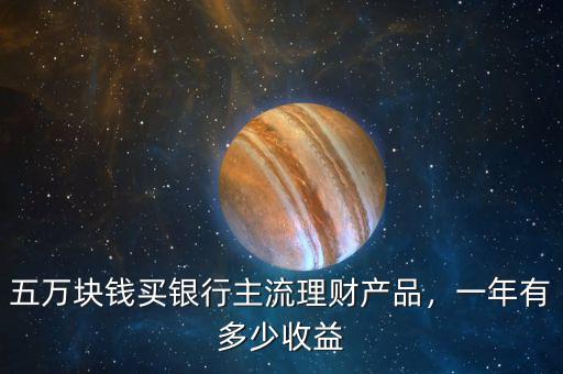五萬塊錢買銀行主流理財產(chǎn)品，一年有多少收益