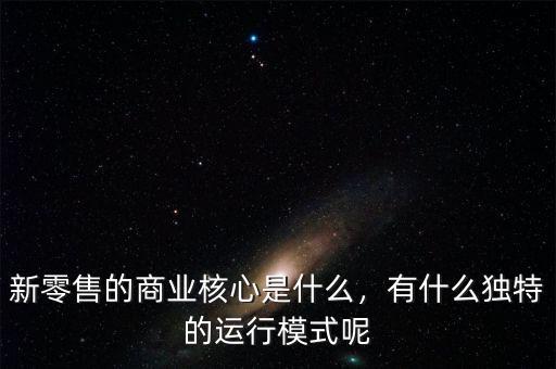 新零售的商業(yè)核心是什么，有什么獨(dú)特的運(yùn)行模式呢