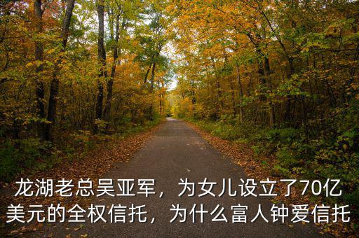 龍湖老總吳亞軍，為女兒設(shè)立了70億美元的全權(quán)信托，為什么富人鐘愛信托