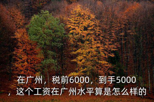 在廣州，稅前6000，到手5000，這個(gè)工資在廣州水平算是怎么樣的