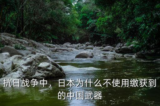 抗日戰(zhàn)爭中，日本為什么不使用繳獲到的中國武器