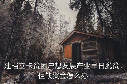 建檔立卡貧困戶想發(fā)展產(chǎn)業(yè)早日脫貧，但缺資金怎么辦