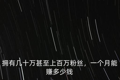 擁有幾十萬甚至上百萬粉絲，一個月能賺多少錢
