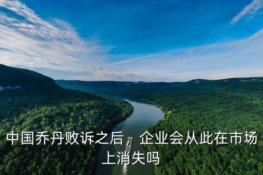 中國喬丹敗訴之后，企業(yè)會從此在市場上消失嗎