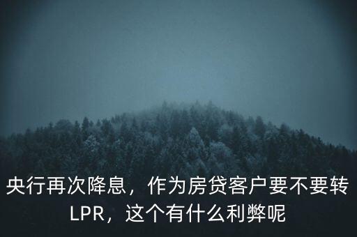 央行再次降息，作為房貸客戶要不要轉(zhuǎn)LPR，這個有什么利弊呢