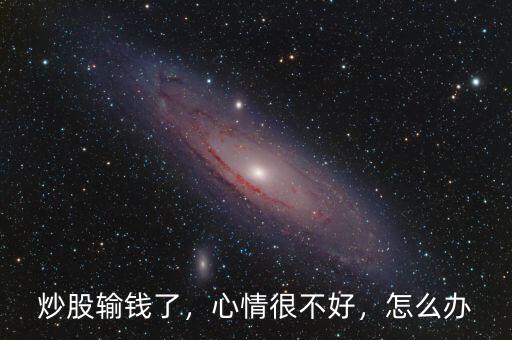 炒股輸錢了，心情很不好，怎么辦