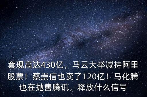 套現高達430億，馬云大舉減持阿里股票！蔡崇信也賣了120億！馬化騰也在拋售騰訊，釋放什么信號