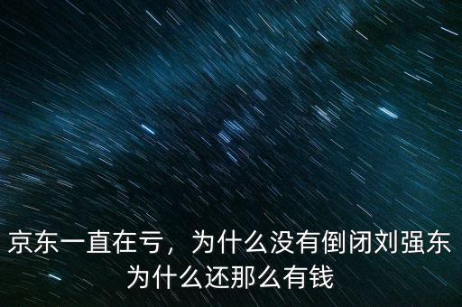 京東一直在虧，為什么沒有倒閉劉強(qiáng)東為什么還那么有錢