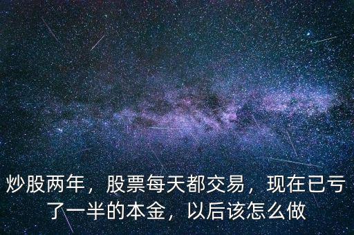 炒股兩年，股票每天都交易，現(xiàn)在已虧了一半的本金，以后該怎么做