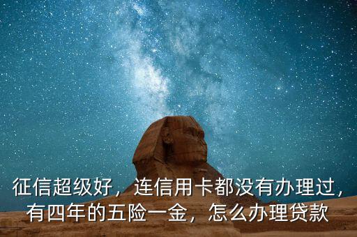 征信超級好，連信用卡都沒有辦理過，有四年的五險一金，怎么辦理貸款