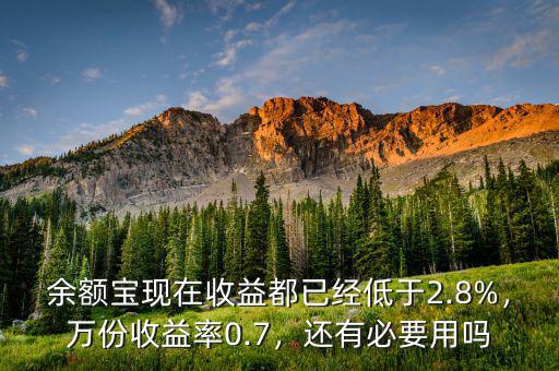 余額寶現(xiàn)在收益都已經(jīng)低于2.8%，萬份收益率0.7，還有必要用嗎