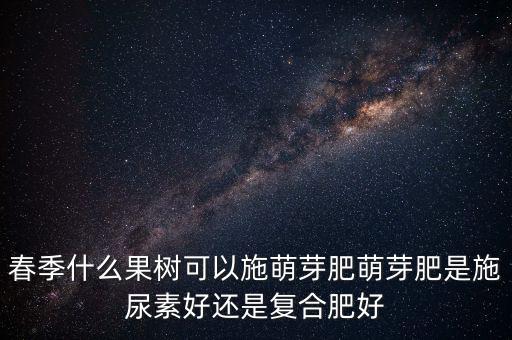 春季什么果樹可以施萌芽肥萌芽肥是施尿素好還是復合肥好