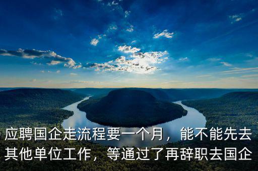 應聘國企走流程要一個月，能不能先去其他單位工作，等通過了再辭職去國企
