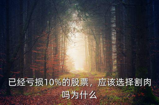 已經(jīng)虧損10%的股票，應(yīng)該選擇割肉嗎為什么