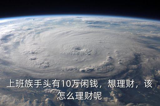 上班族手頭有10萬閑錢，想理財(cái)，該怎么理財(cái)呢