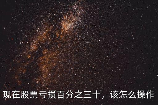 現(xiàn)在股票虧損百分之三十，該怎么操作
